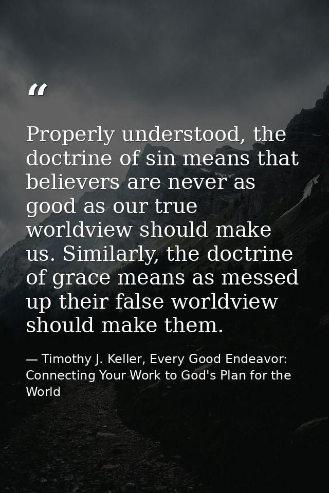Properly understood, the doctrine of sin means that believers are never as good as our true worldview should make us. Si — Timothy J. Keller, Every Good Endeavor: Connecting Your Work to God's Plan for the World