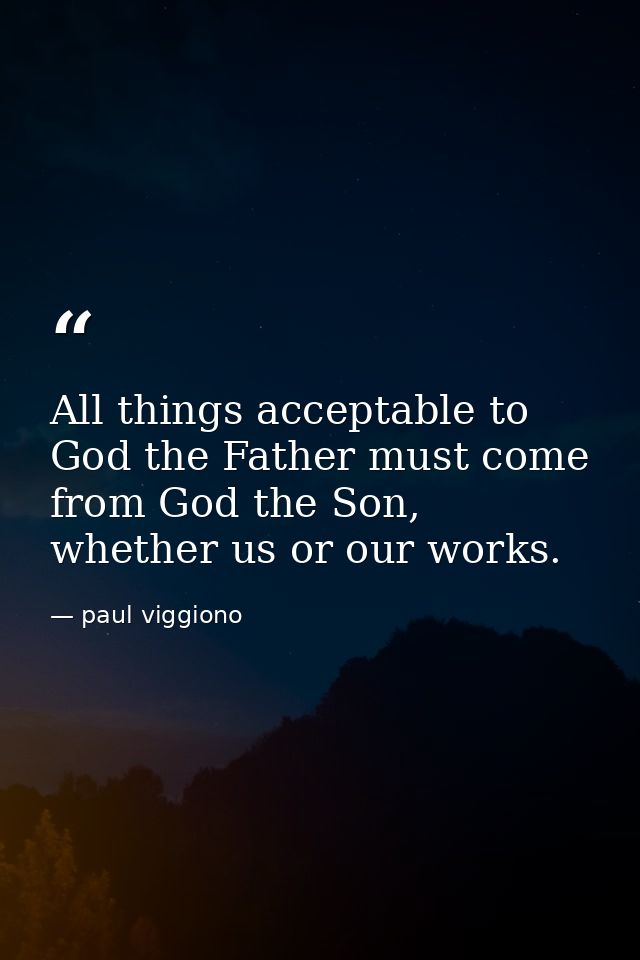 All things acceptable to God the Father must come from God the Son, whether us or our works. — paul viggiono