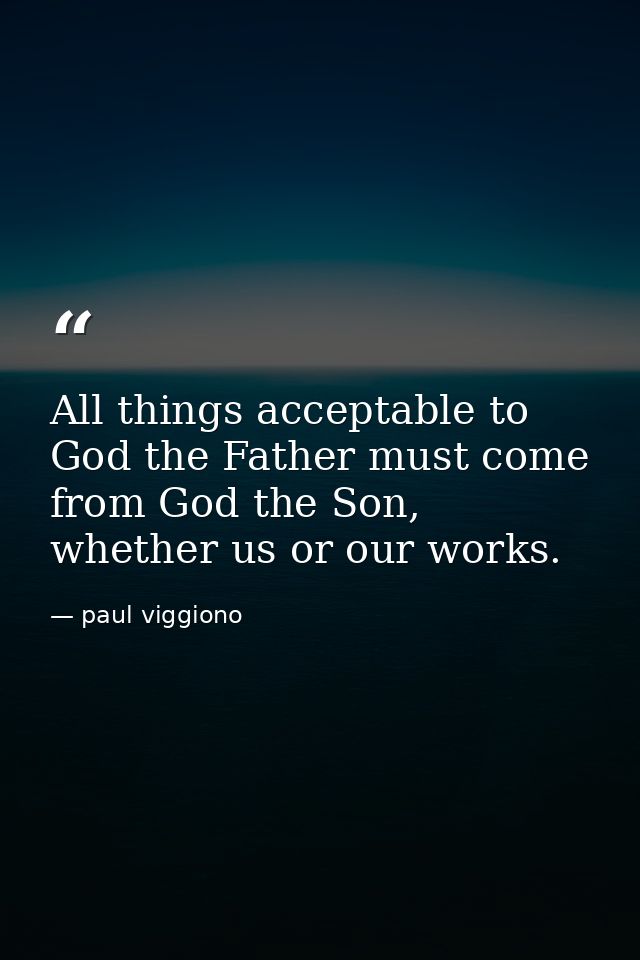 All things acceptable to God the Father must come from God the Son, whether us or our works. — paul viggiono
