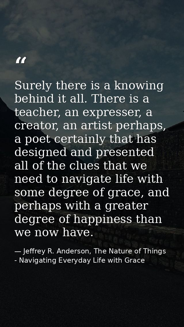 Surely there is a knowing behind it all. There is a teacher, an expresser, a creator, an artist perhaps, a poet certainl — Jeffrey R. Anderson, The Nature of Things - Navigating Everyday Life with Grace