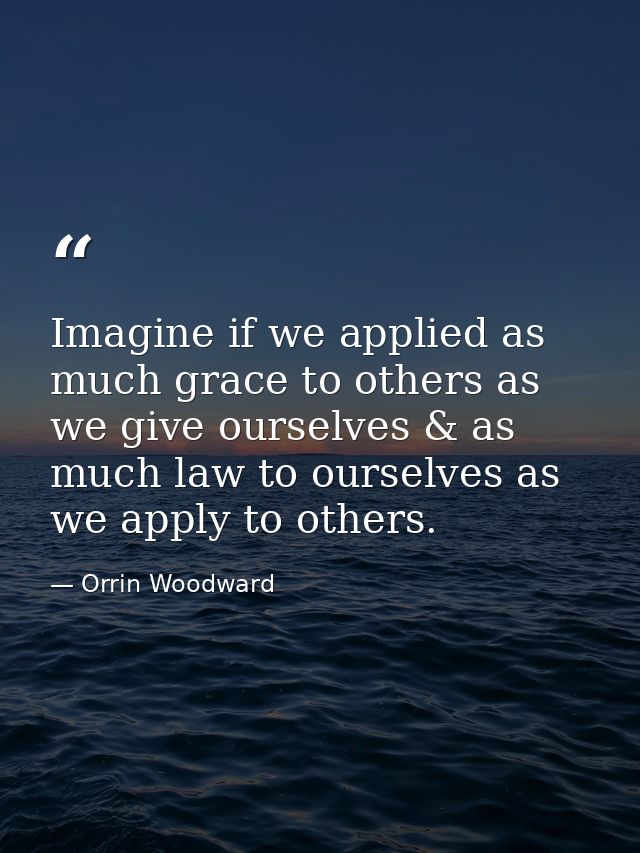 Imagine if we applied as much grace to others as we give ourselves & as much law to ourselves as we apply to others. — Orrin Woodward
