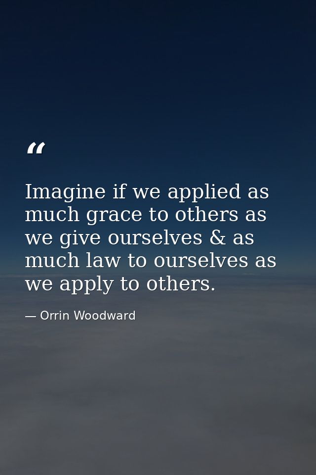 Imagine if we applied as much grace to others as we give ourselves & as much law to ourselves as we apply to others. — Orrin Woodward