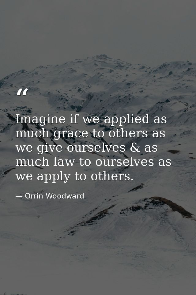 Imagine if we applied as much grace to others as we give ourselves & as much law to ourselves as we apply to others. — Orrin Woodward