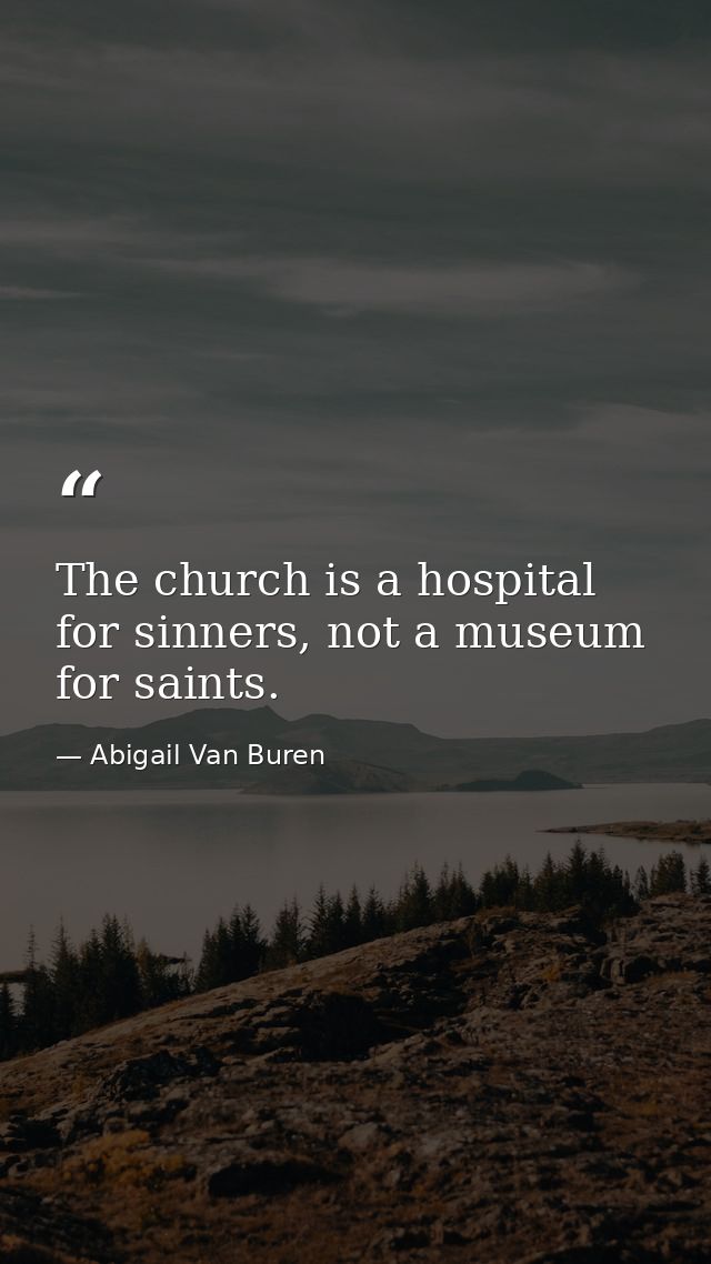 The church is a hospital for sinners, not a museum for saints. — Abigail Van Buren