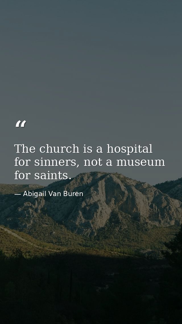 The church is a hospital for sinners, not a museum for saints. — Abigail Van Buren