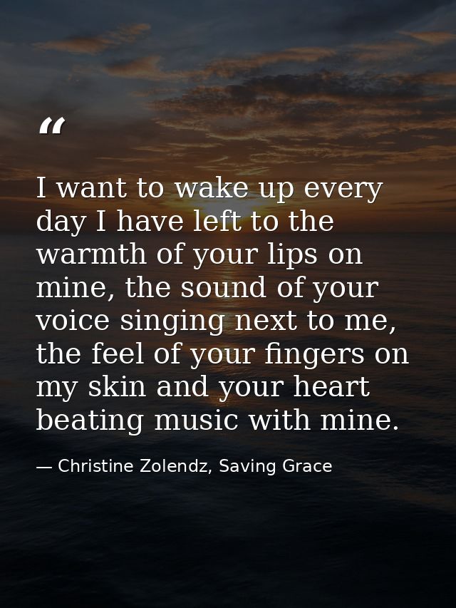 I want to wake up ev­ery day I have left to the warmth of your lips on mine, the sound of your voice singing next to me, — Christine Zolendz, Saving Grace