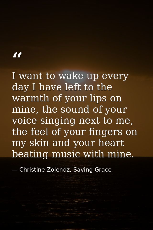 I want to wake up ev­ery day I have left to the warmth of your lips on mine, the sound of your voice singing next to me, — Christine Zolendz, Saving Grace