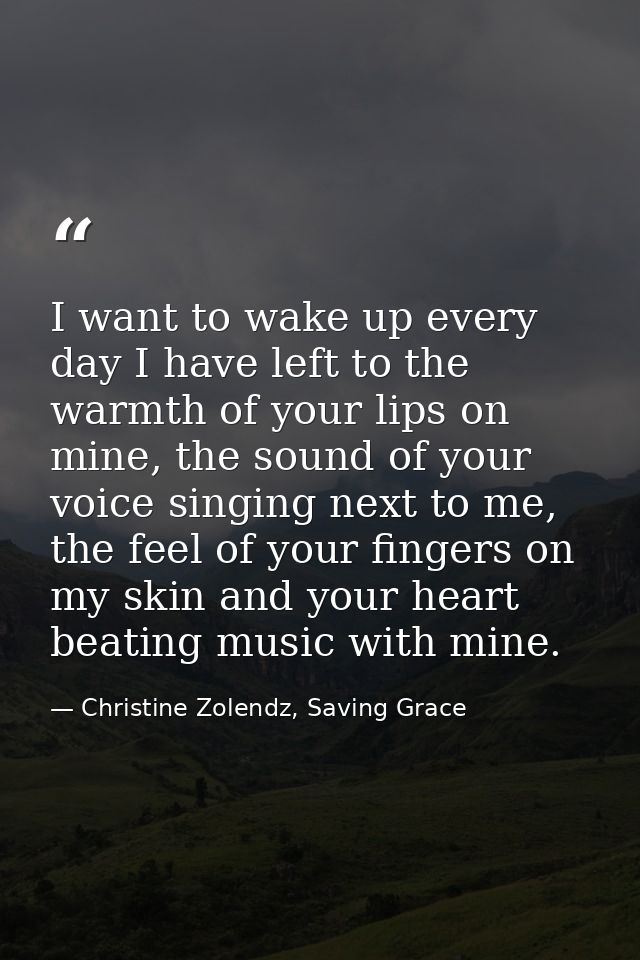 I want to wake up ev­ery day I have left to the warmth of your lips on mine, the sound of your voice singing next to me, — Christine Zolendz, Saving Grace