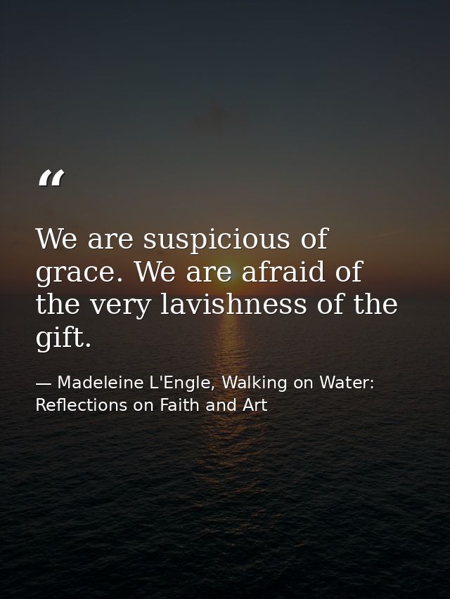 We are suspicious of grace. We are afraid of the very lavishness of the gift. — Madeleine L'Engle, Walking on Water: Reflections on Faith and Art