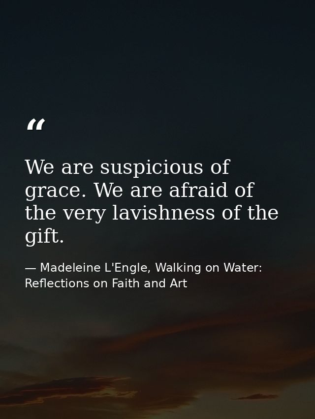 We are suspicious of grace. We are afraid of the very lavishness of the gift. — Madeleine L'Engle, Walking on Water: Reflections on Faith and Art