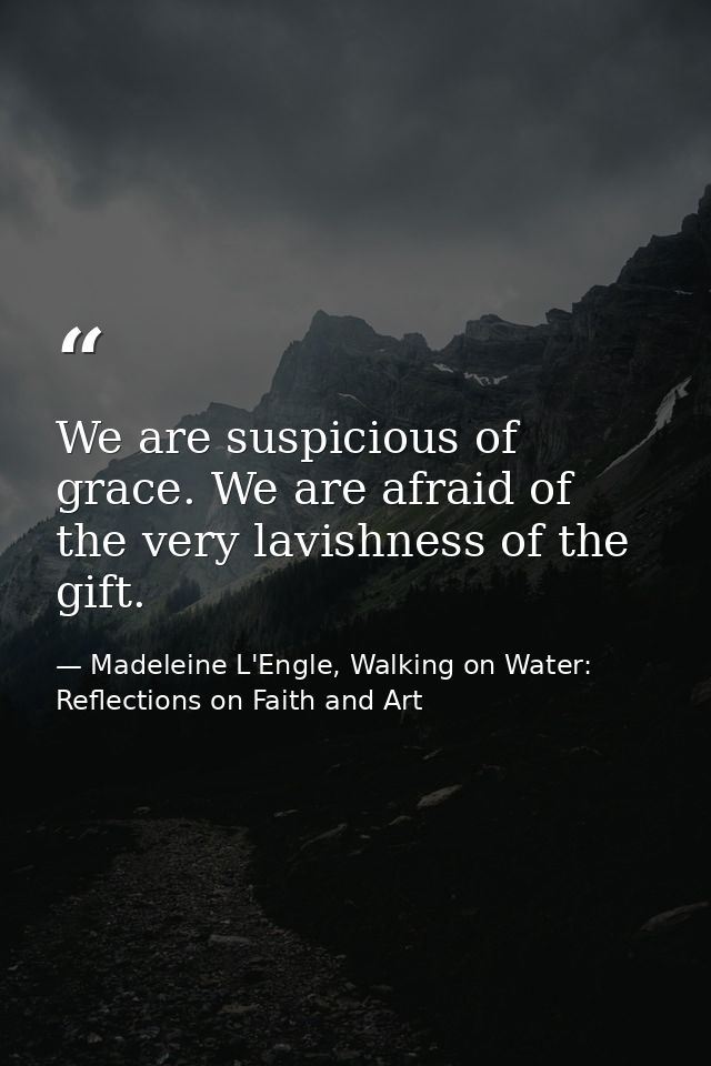 We are suspicious of grace. We are afraid of the very lavishness of the gift. — Madeleine L'Engle, Walking on Water: Reflections on Faith and Art