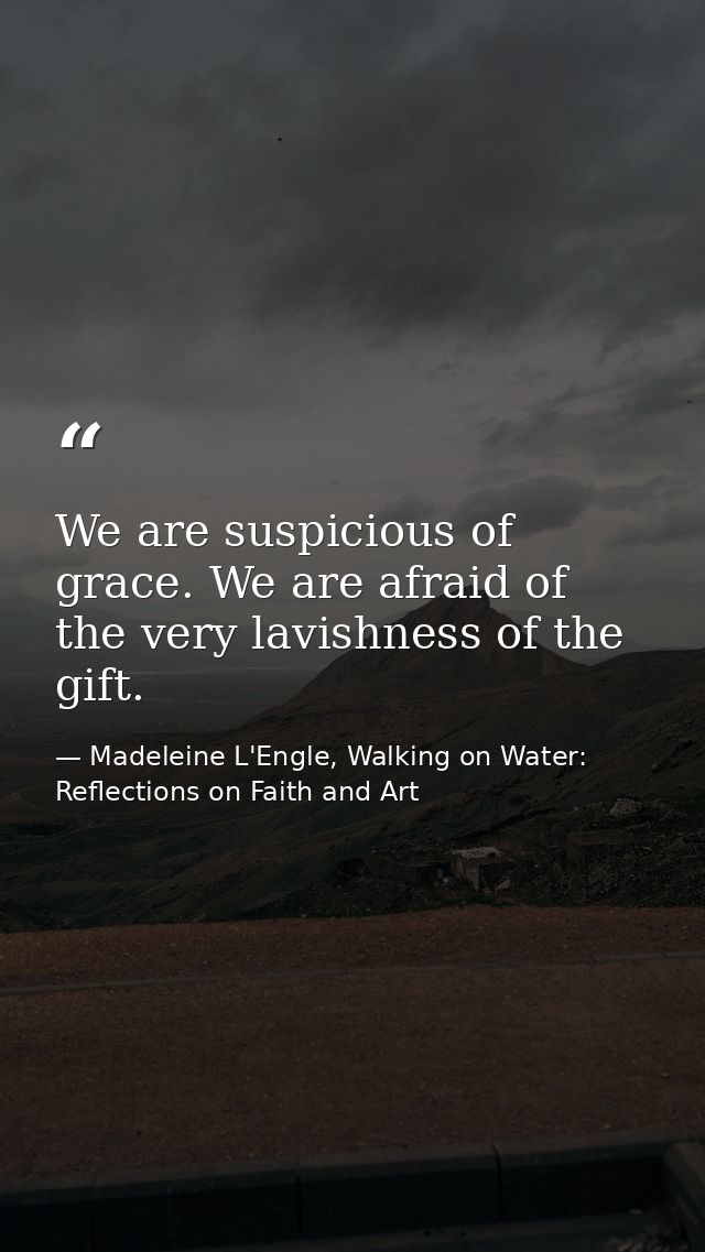 We are suspicious of grace. We are afraid of the very lavishness of the gift. — Madeleine L'Engle, Walking on Water: Reflections on Faith and Art