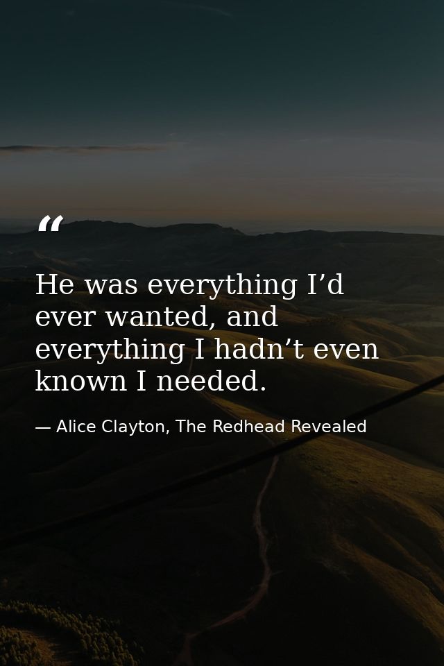 He was everything I’d ever wanted, and everything I hadn’t even known I needed. — Alice Clayton, The Redhead Revealed