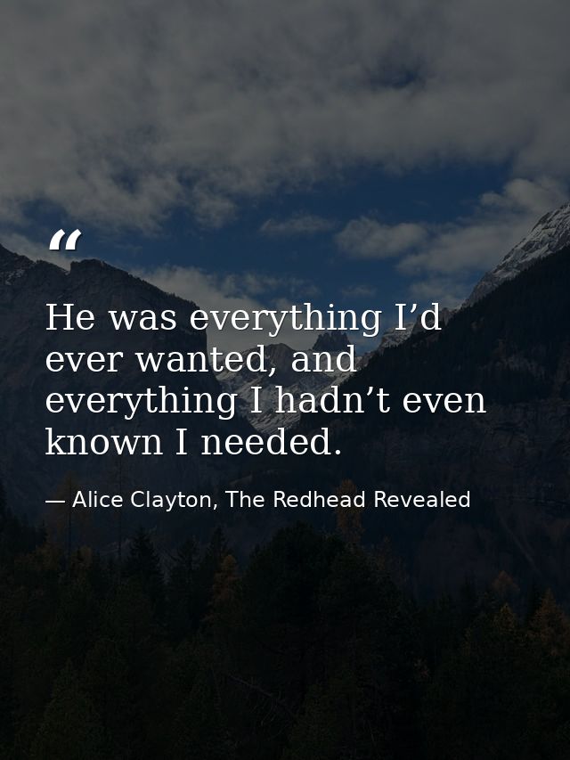 He was everything I’d ever wanted, and everything I hadn’t even known I needed. — Alice Clayton, The Redhead Revealed