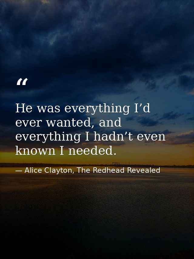 He was everything I’d ever wanted, and everything I hadn’t even known I needed. — Alice Clayton, The Redhead Revealed