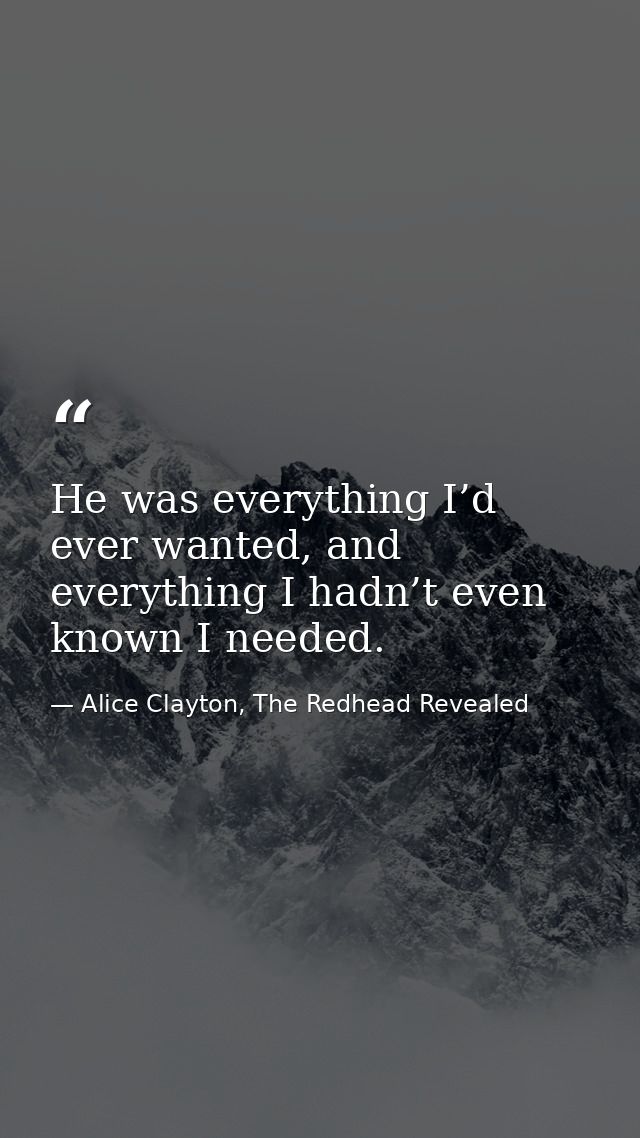 He was everything I’d ever wanted, and everything I hadn’t even known I needed. — Alice Clayton, The Redhead Revealed