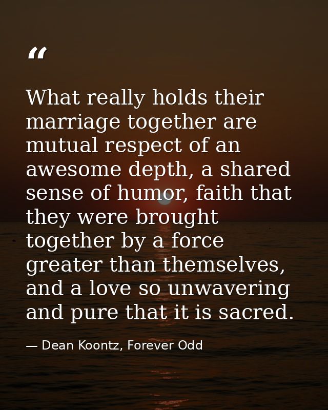 What really holds their marriage together are mutual respect of an awesome depth, a shared sense of humor, faith that th — Dean Koontz, Forever Odd