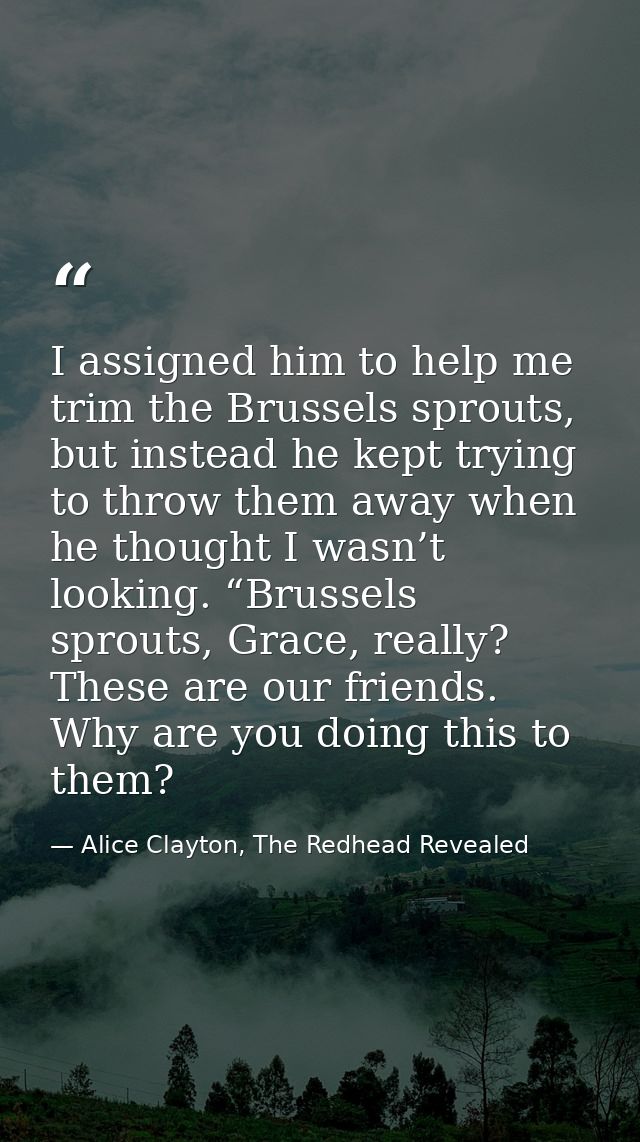 I assigned him to help me trim the Brussels sprouts, but instead he kept trying to throw them away when he thought I was — Alice Clayton, The Redhead Revealed