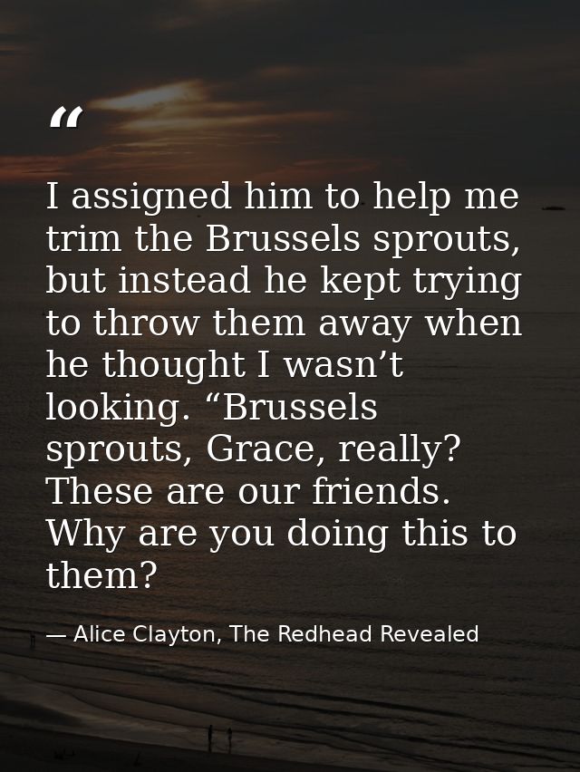 I assigned him to help me trim the Brussels sprouts, but instead he kept trying to throw them away when he thought I was — Alice Clayton, The Redhead Revealed