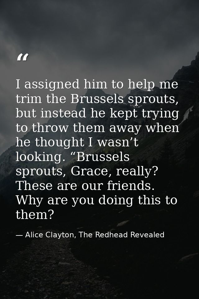 I assigned him to help me trim the Brussels sprouts, but instead he kept trying to throw them away when he thought I was — Alice Clayton, The Redhead Revealed