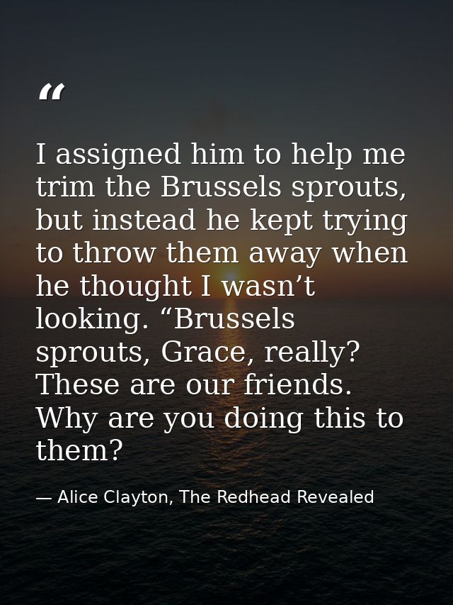 I assigned him to help me trim the Brussels sprouts, but instead he kept trying to throw them away when he thought I was — Alice Clayton, The Redhead Revealed