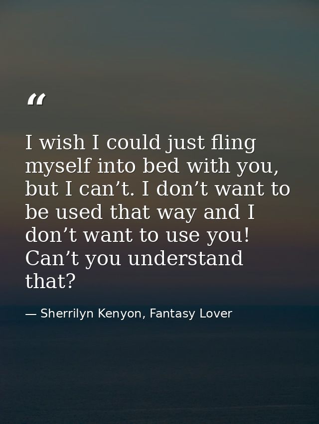 I wish I could just fling myself into bed with you, but I can’t. I don’t want to be used that way and I don’t want to us — Sherrilyn Kenyon, Fantasy Lover