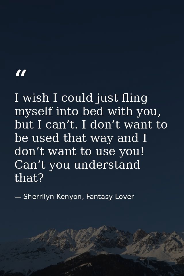 I wish I could just fling myself into bed with you, but I can’t. I don’t want to be used that way and I don’t want to us — Sherrilyn Kenyon, Fantasy Lover
