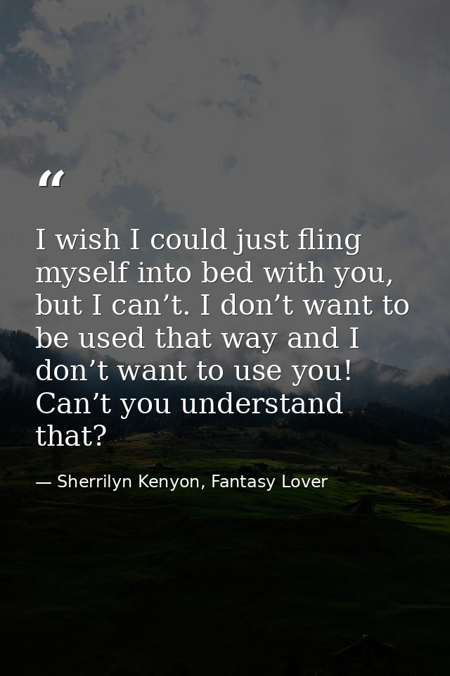 I wish I could just fling myself into bed with you, but I can’t. I don’t want to be used that way and I don’t want to us — Sherrilyn Kenyon, Fantasy Lover