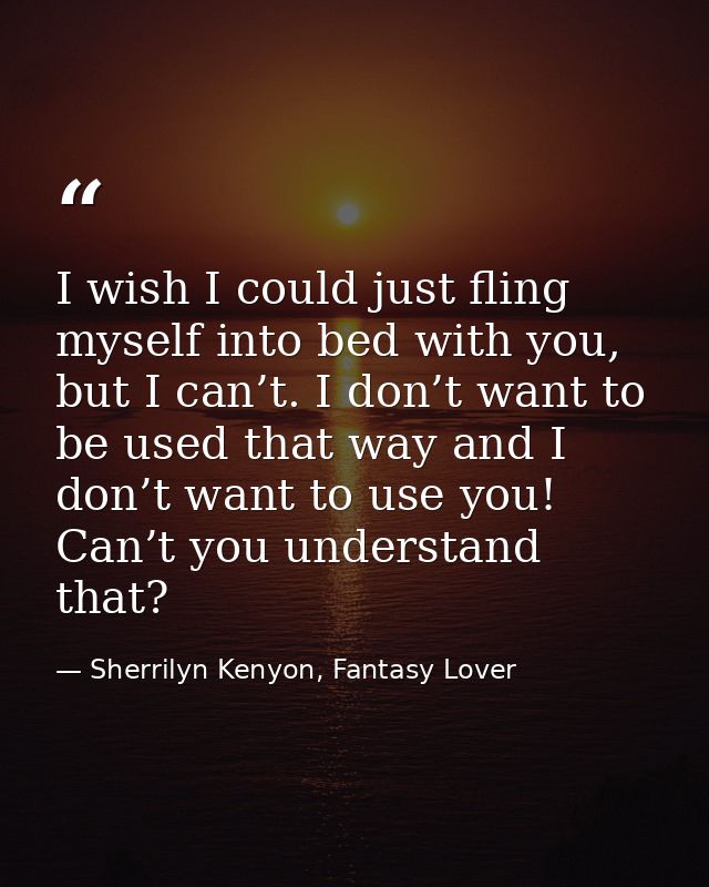 I wish I could just fling myself into bed with you, but I can’t. I don’t want to be used that way and I don’t want to us — Sherrilyn Kenyon, Fantasy Lover
