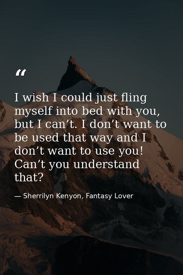 I wish I could just fling myself into bed with you, but I can’t. I don’t want to be used that way and I don’t want to us — Sherrilyn Kenyon, Fantasy Lover