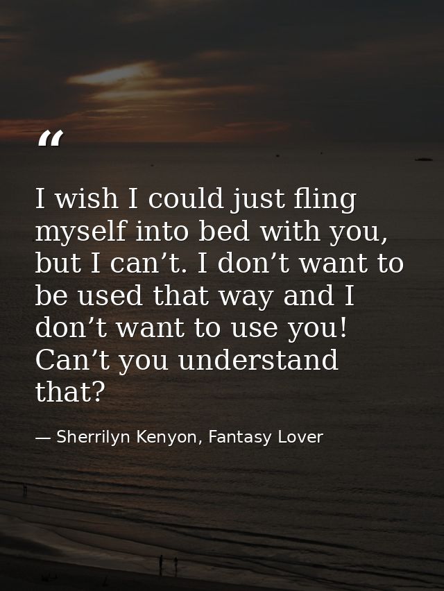 I wish I could just fling myself into bed with you, but I can’t. I don’t want to be used that way and I don’t want to us — Sherrilyn Kenyon, Fantasy Lover