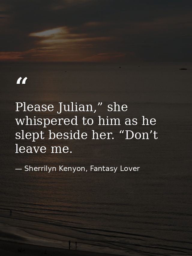 Please Julian,” she whispered to him as he slept beside her. “Don’t leave me. — Sherrilyn Kenyon, Fantasy Lover