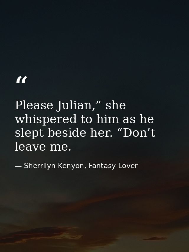 Please Julian,” she whispered to him as he slept beside her. “Don’t leave me. — Sherrilyn Kenyon, Fantasy Lover