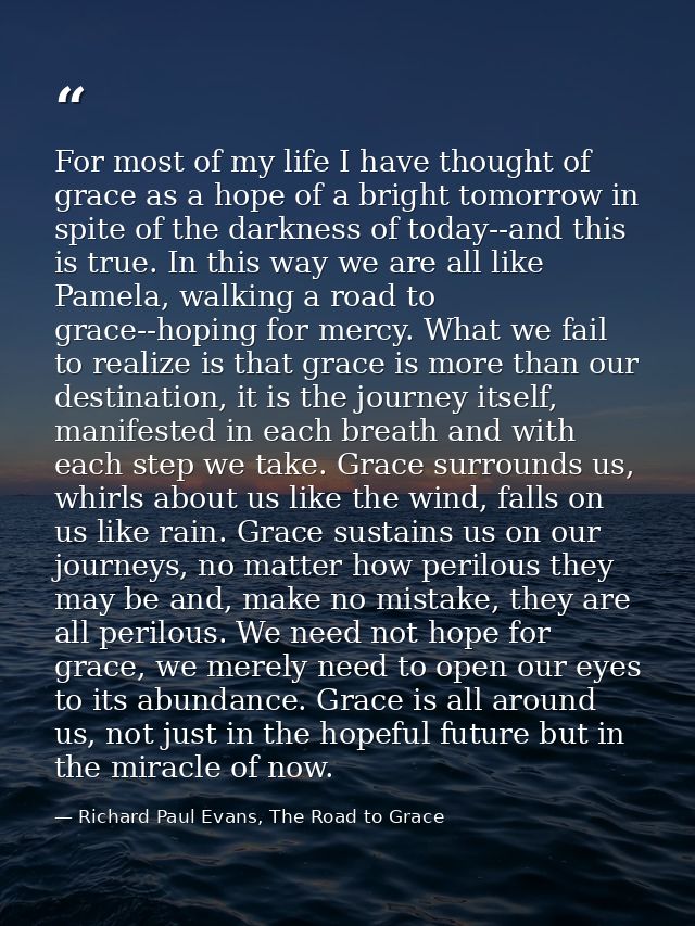 For most of my life I have thought of grace as a hope of a bright tomorrow in spite of the darkness of today--and this i — Richard Paul Evans, The Road to Grace