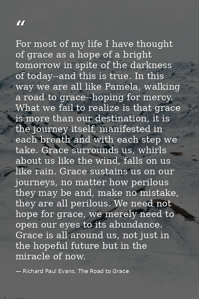 For most of my life I have thought of grace as a hope of a bright tomorrow in spite of the darkness of today--and this i — Richard Paul Evans, The Road to Grace