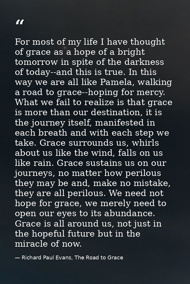 For most of my life I have thought of grace as a hope of a bright tomorrow in spite of the darkness of today--and this i — Richard Paul Evans, The Road to Grace