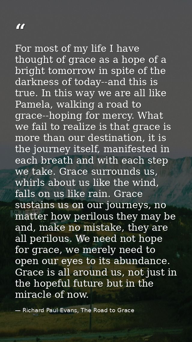 For most of my life I have thought of grace as a hope of a bright tomorrow in spite of the darkness of today--and this i — Richard Paul Evans, The Road to Grace