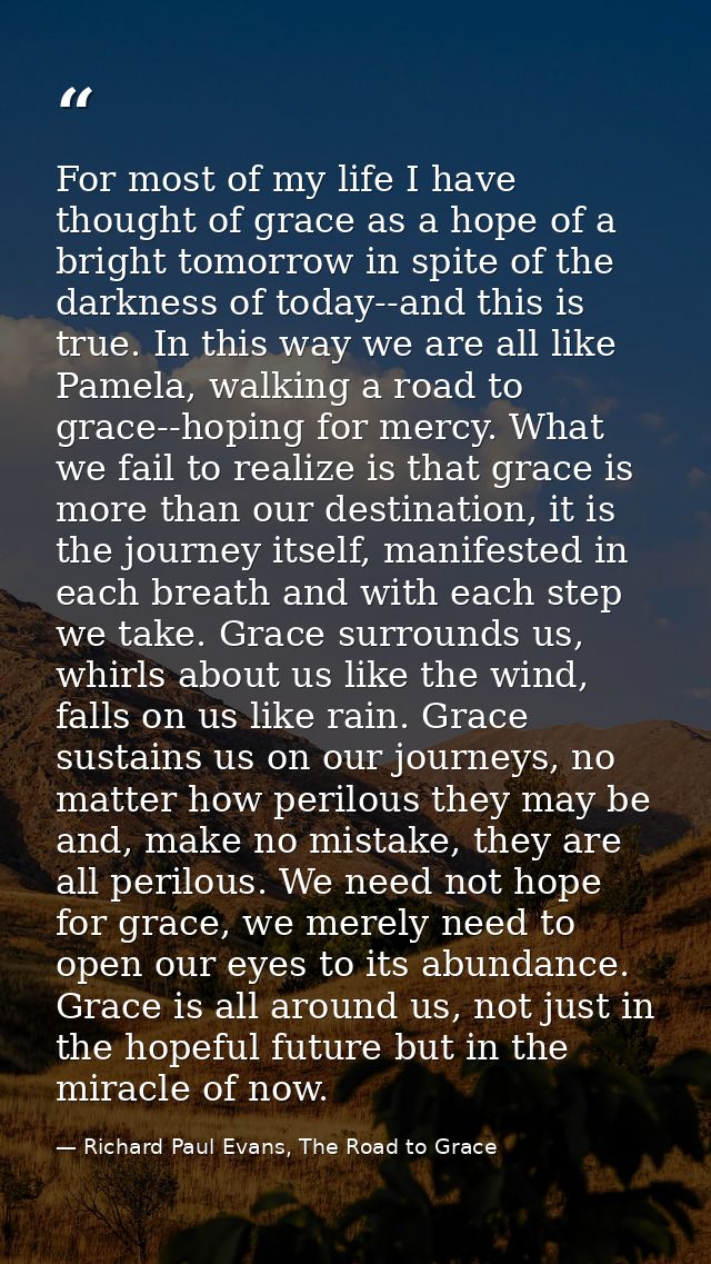 For most of my life I have thought of grace as a hope of a bright tomorrow in spite of the darkness of today--and this i — Richard Paul Evans, The Road to Grace