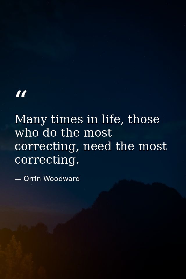 Many times in life, those who do the most correcting, need the most correcting. — Orrin Woodward