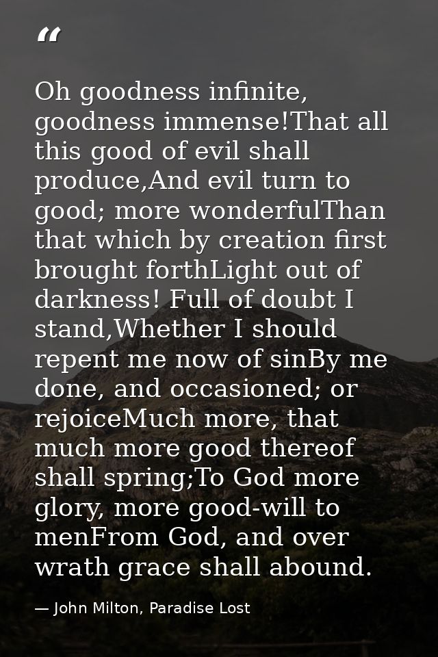 Oh goodness infinite, goodness immense!That all this good of evil shall produce,And evil turn to good; more wonderfulTha — John Milton, Paradise Lost