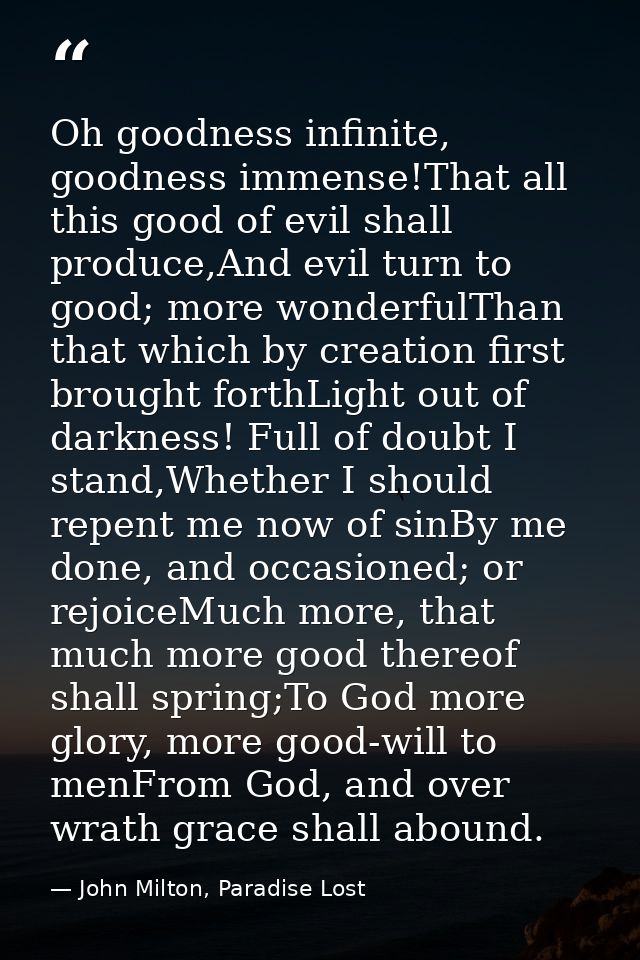 Oh goodness infinite, goodness immense!That all this good of evil shall produce,And evil turn to good; more wonderfulTha — John Milton, Paradise Lost