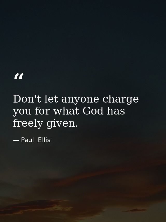 Don't let anyone charge you for what God has freely given. — Paul  Ellis