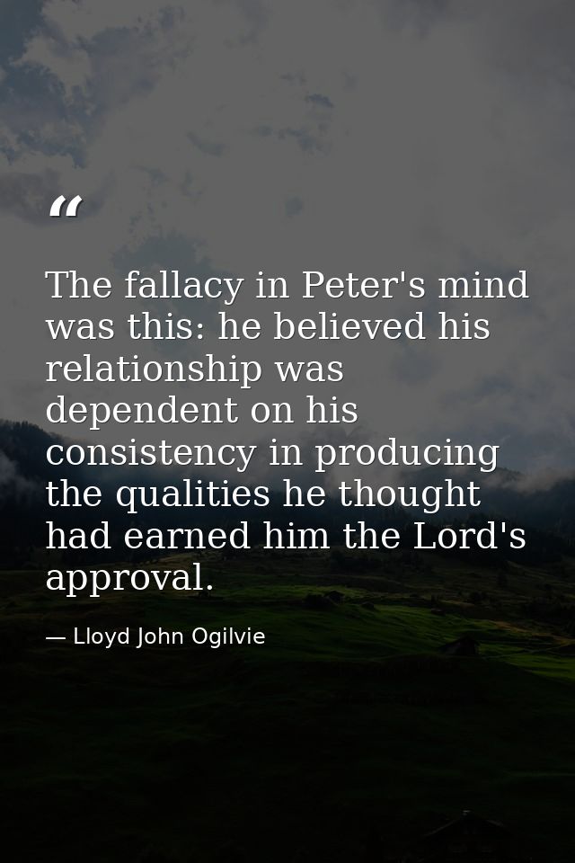 The fallacy in Peter's mind was this: he believed his relationship was dependent on his consistency in producing the qua — Lloyd John Ogilvie