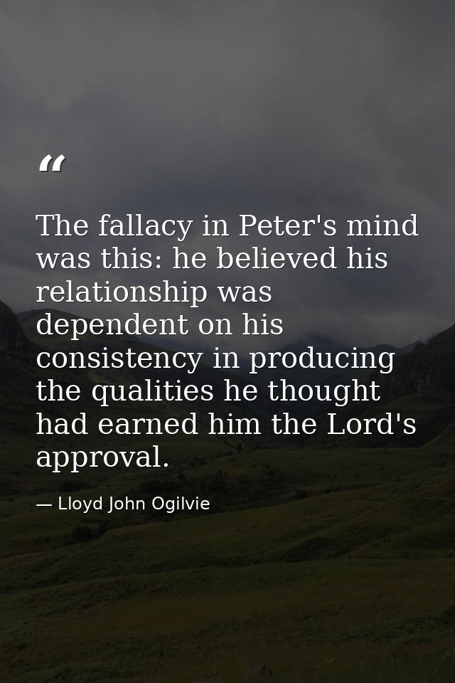 The fallacy in Peter's mind was this: he believed his relationship was dependent on his consistency in producing the qua — Lloyd John Ogilvie