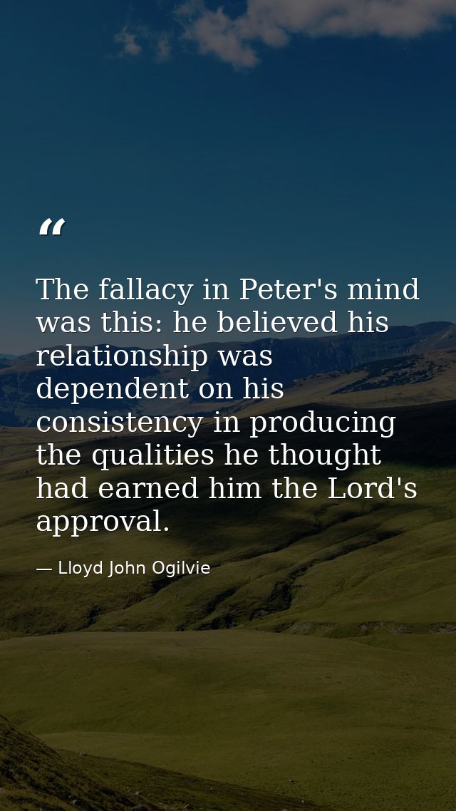 The fallacy in Peter's mind was this: he believed his relationship was dependent on his consistency in producing the qua — Lloyd John Ogilvie