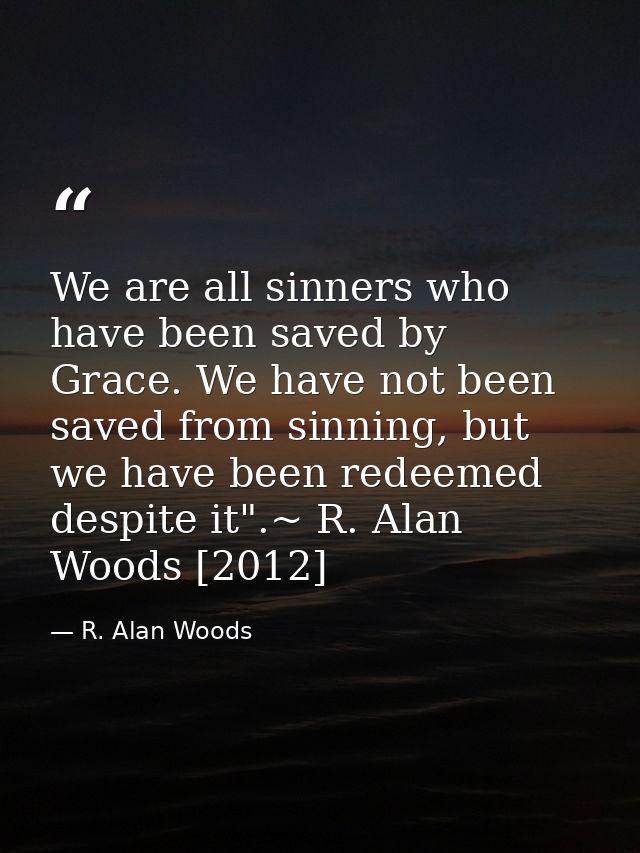We are all sinners who have been saved by Grace. We have not been saved from sinning, but we have been redeemed despite  — R. Alan Woods