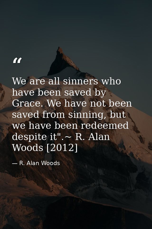 We are all sinners who have been saved by Grace. We have not been saved from sinning, but we have been redeemed despite  — R. Alan Woods