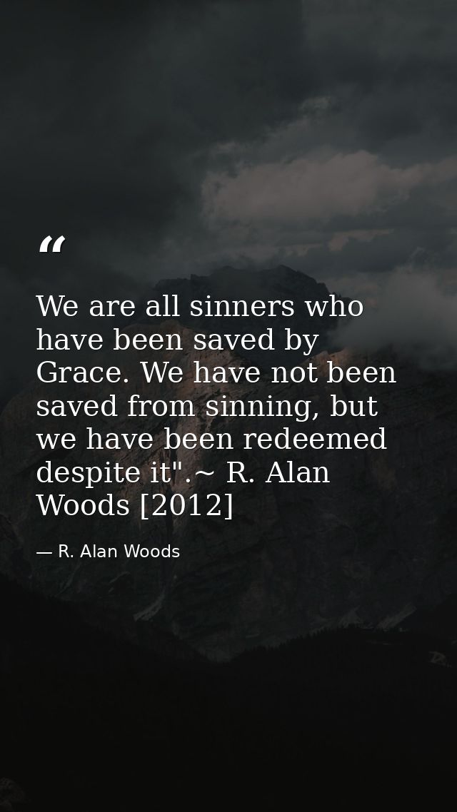 We are all sinners who have been saved by Grace. We have not been saved from sinning, but we have been redeemed despite  — R. Alan Woods