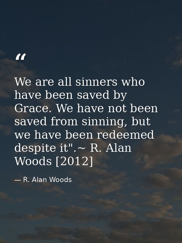 We are all sinners who have been saved by Grace. We have not been saved from sinning, but we have been redeemed despite  — R. Alan Woods