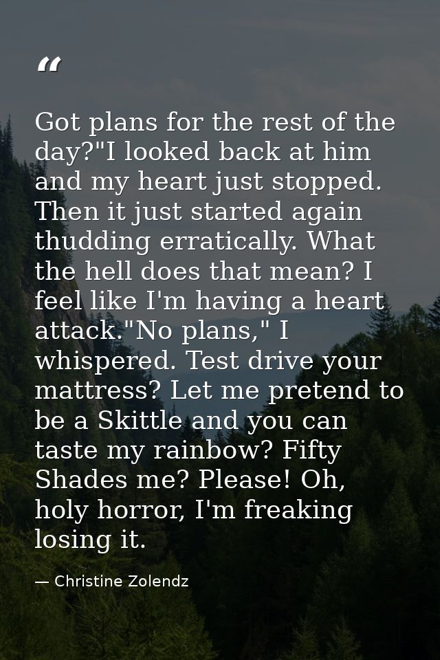 Got plans for the rest of the day?"I looked back at him and my heart just stopped. Then it just started again thudding e — Christine Zolendz